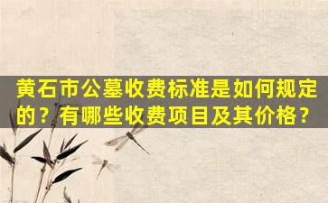 黄石市公墓收费标准是如何规定的？有哪些收费项目及其价格？