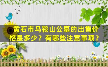 黄石市马鞍山公墓的出售价格是多少？有哪些注意事项？