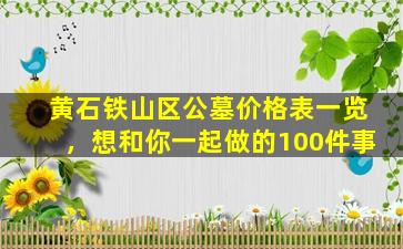 黄石铁山区公墓价格表一览，想和你一起做的100件事