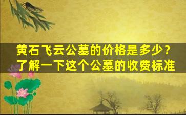 黄石飞云公墓的价格是多少？了解一下这个公墓的收费标准