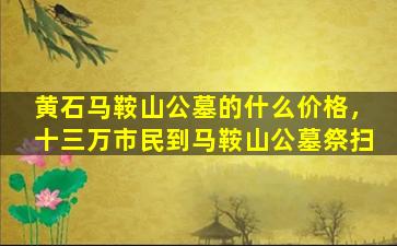 黄石马鞍山公墓的什么价格，十三万市民到马鞍山公墓祭扫