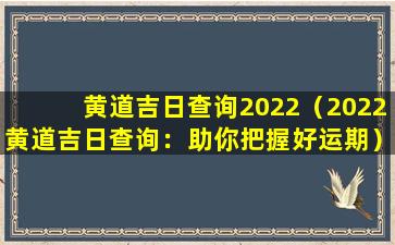 黄道吉日查询2022（2022黄道吉日查询：助你把握好运期）