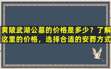 黄陂武湖公墓的价格是多少？了解这里的价格，选择合适的安葬方式