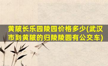 黄陂长乐园陵园价格多少(武汉市到黄陂的归陵陵圆有公交车)