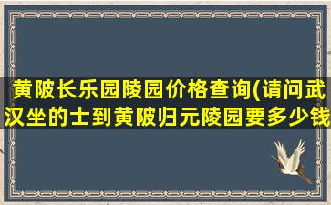 黄陂长乐园陵园价格查询(请问武汉坐的士到黄陂归元陵园要多少钱)