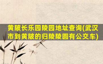 黄陂长乐园陵园地址查询(武汉市到黄陂的归陵陵圆有公交车)