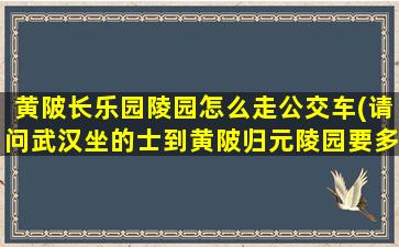黄陂长乐园陵园怎么走公交车(请问武汉坐的士到黄陂归元陵园要多少钱)