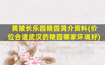 黄陂长乐园陵园简介资料(价位合适武汉的陵园哪家环境好)