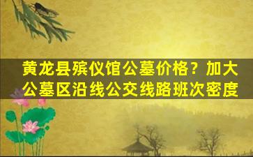 黄龙县殡仪馆公墓价格？加大公墓区沿线公交线路班次密度