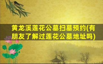 黄龙溪莲花公墓扫墓预约(有朋友了解过莲花公墓地址吗)