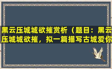 黑云压城城欲摧赏析（题目：黑云压城城欲摧，拟一篇描写古城爱你的文章）