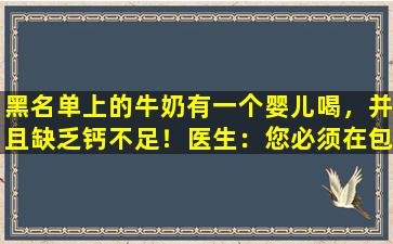 黑名单上的牛奶有一个婴儿喝，并且缺乏钙不足！医生：您必须在包装上清楚地阅读以下单词