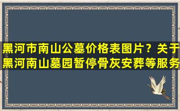 黑河市南山公墓价格表图片？关于黑河南山墓园暂停骨灰安葬等服务的公告