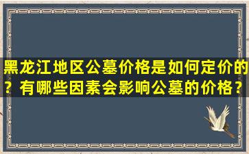 黑龙江地区公墓价格是如何定价的？有哪些因素会影响公墓的价格？