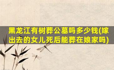黑龙江有树葬公墓吗多少钱(嫁出去的女儿死后能葬在娘家吗)