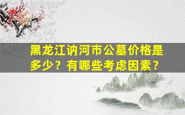 黑龙江讷河市公墓价格是多少？有哪些考虑因素？