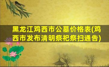 黑龙江鸡西市公墓价格表(鸡西市发布清明祭祀祭扫通告)