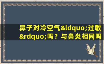 鼻子对冷空气“过敏”吗？与鼻炎相同吗？