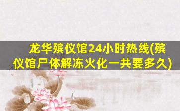龙华殡仪馆24小时热线(殡仪馆尸体解冻火化一共要多久)