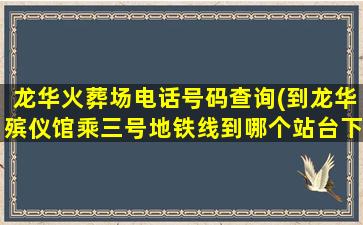 龙华火葬场电话号码查询(到龙华殡仪馆乘三号地铁线到哪个站台下车比较方便)