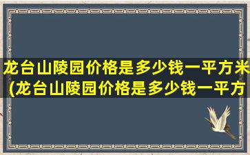 龙台山陵园价格是多少钱一平方米(龙台山陵园价格是多少钱一平方的)