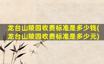 龙台山陵园收费标准是多少钱(龙台山陵园收费标准是多少元)