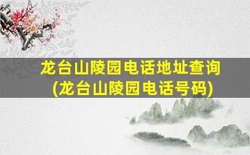 龙台山陵园电话地址查询(龙台山陵园电话号码)
