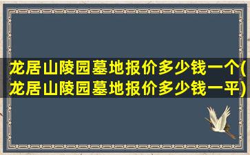 龙居山陵园墓地报价多少钱一个(龙居山陵园墓地报价多少钱一平)