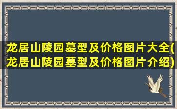 龙居山陵园墓型及价格图片大全(龙居山陵园墓型及价格图片介绍)