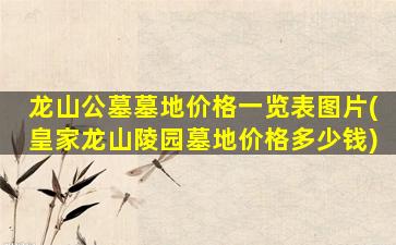龙山公墓墓地价格一览表图片(皇家龙山陵园墓地价格多少钱)