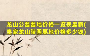龙山公墓墓地价格一览表最新(皇家龙山陵园墓地价格多少钱)