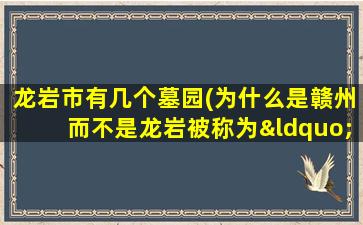 龙岩市有几个墓园(为什么是赣州而不是龙岩被称为“客家摇篮”)