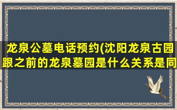 龙泉公墓电话预约(沈阳龙泉古园跟之前的龙泉墓园是什么关系是同一家吗)