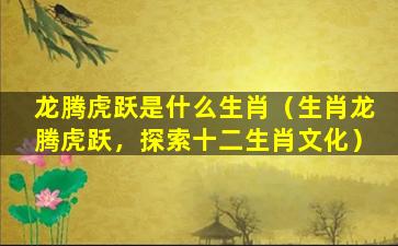 龙腾虎跃是什么生肖（生肖龙腾虎跃，探索十二生肖文化）