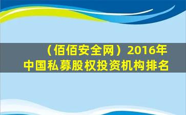 （佰佰安全网）2016年中国私募股权投资机构排名
