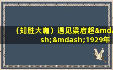 （知胜大咖）遇见梁启超——1929年的百日维新
