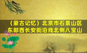 （蒙古记忆）北京市石景山区东部西长安街沿线北侧八宝山